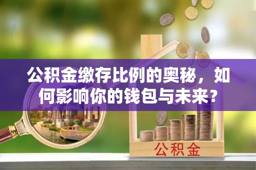 昌黎公积金缴存比例的奥秘，如何影响你的钱包与未来？