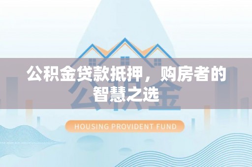 昌黎公积金贷款抵押，购房者的智慧之选