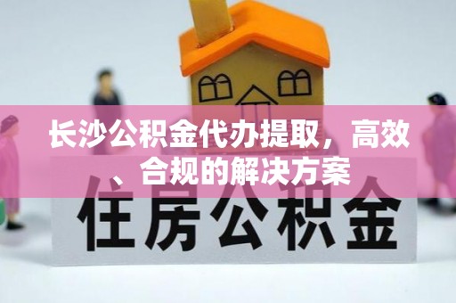昌黎长沙公积金代办提取，高效、合规的解决方案