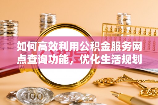 昌黎如何高效利用公积金服务网点查询功能，优化生活规划