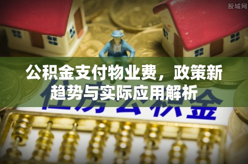昌黎公积金支付物业费，政策新趋势与实际应用解析