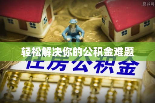昌黎轻松解决你的公积金难题