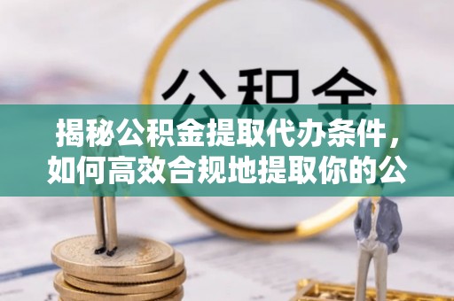 昌黎揭秘公积金提取代办条件，如何高效合规地提取你的公积金