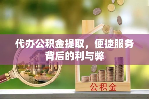 昌黎代办公积金提取，便捷服务背后的利与弊