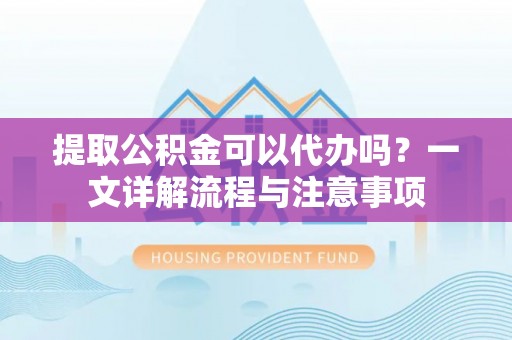昌黎提取公积金可以代办吗？一文详解流程与注意事项