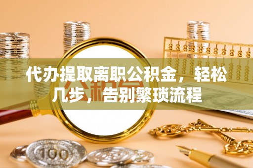 昌黎代办提取离职公积金，轻松几步，告别繁琐流程