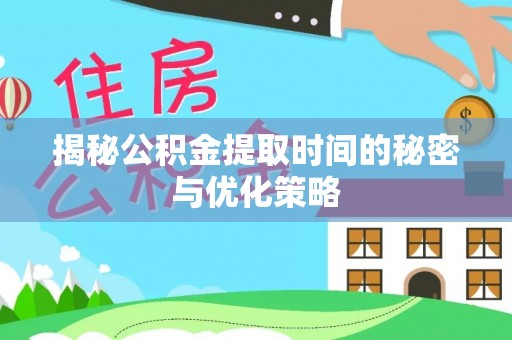 昌黎揭秘公积金提取时间的秘密与优化策略