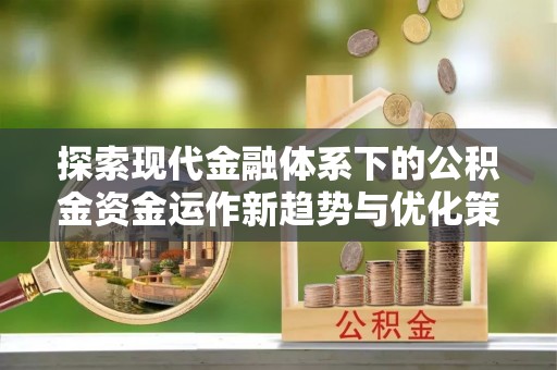 昌黎探索现代金融体系下的公积金资金运作新趋势与优化策略