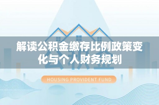 昌黎解读公积金缴存比例政策变化与个人财务规划
