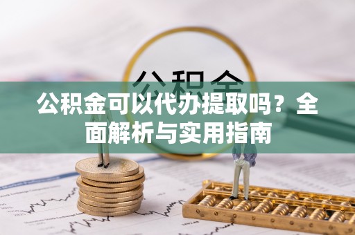 昌黎公积金可以代办提取吗？全面解析与实用指南