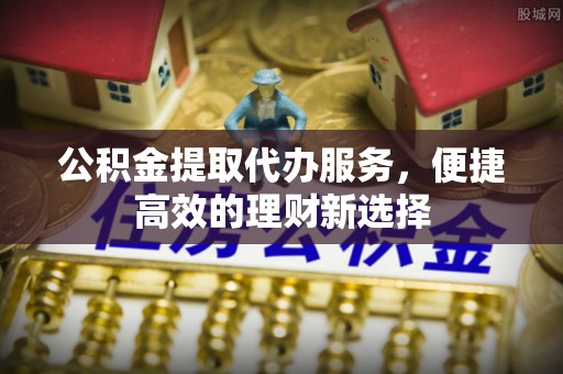 昌黎公积金提取代办服务，便捷高效的理财新选择