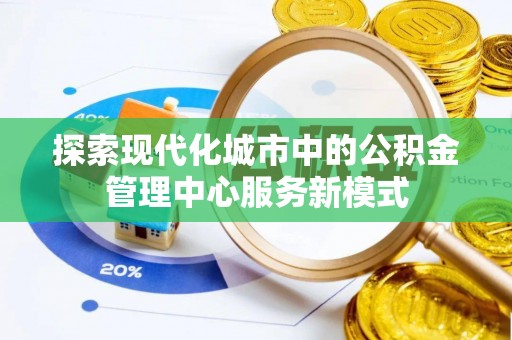 昌黎探索现代化城市中的公积金管理中心服务新模式