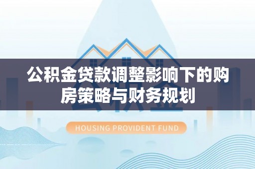 昌黎公积金贷款调整影响下的购房策略与财务规划