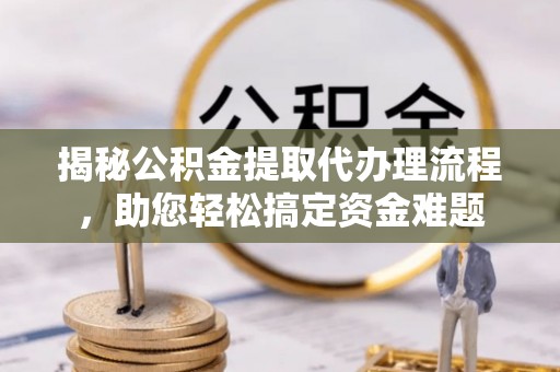 昌黎揭秘公积金提取代办理流程，助您轻松搞定资金难题