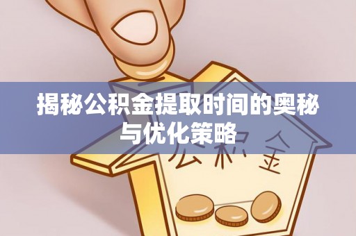 昌黎揭秘公积金提取时间的奥秘与优化策略