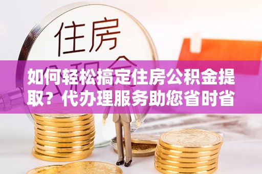 昌黎如何轻松搞定住房公积金提取？代办理服务助您省时省力