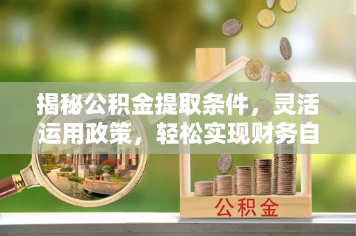昌黎揭秘公积金提取条件，灵活运用政策，轻松实现财务自由