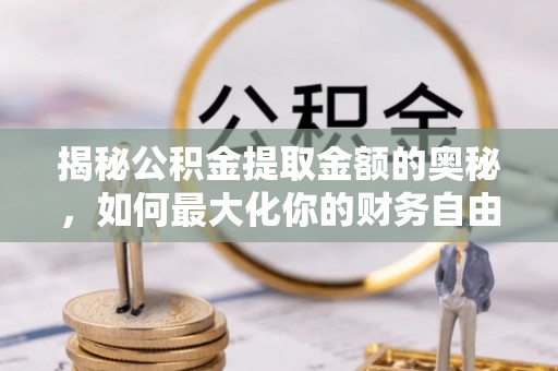 昌黎揭秘公积金提取金额的奥秘，如何最大化你的财务自由