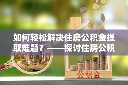 昌黎如何轻松解决住房公积金提取难题？——探讨住房公积金提取代办服务
