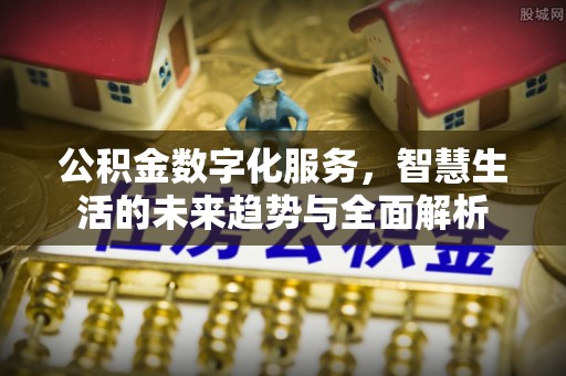 昌黎公积金数字化服务，智慧生活的未来趋势与全面解析