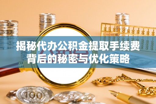 昌黎揭秘代办公积金提取手续费背后的秘密与优化策略