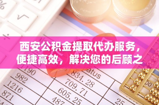昌黎西安公积金提取代办服务，便捷高效，解决您的后顾之忧