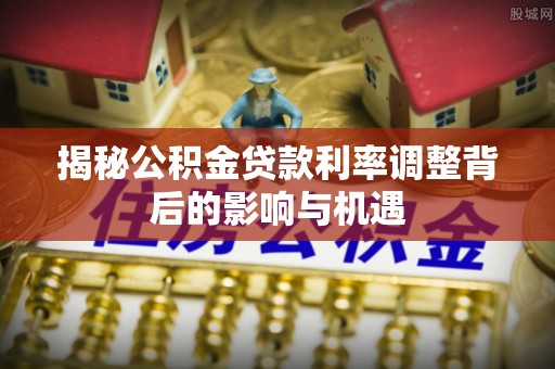 昌黎揭秘公积金贷款利率调整背后的影响与机遇
