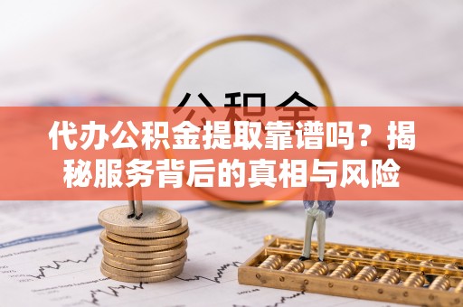 昌黎代办公积金提取靠谱吗？揭秘服务背后的真相与风险