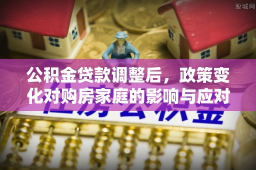 昌黎公积金贷款调整后，政策变化对购房家庭的影响与应对策略