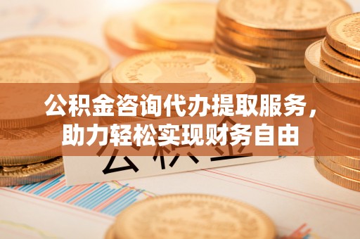 昌黎公积金咨询代办提取服务，助力轻松实现财务自由