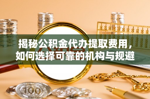 昌黎揭秘公积金代办提取费用，如何选择可靠的机构与规避潜在风险