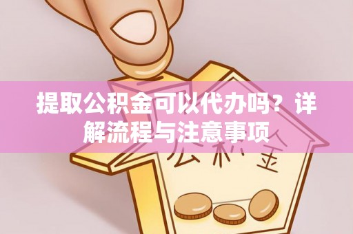 昌黎提取公积金可以代办吗？详解流程与注意事项