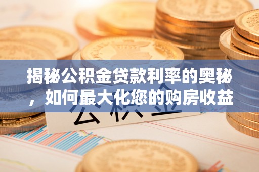 昌黎揭秘公积金贷款利率的奥秘，如何最大化您的购房收益