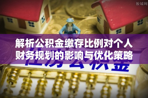 昌黎解析公积金缴存比例对个人财务规划的影响与优化策略