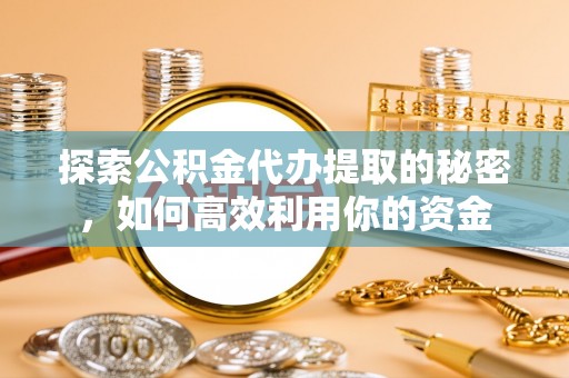 昌黎探索公积金代办提取的秘密，如何高效利用你的资金