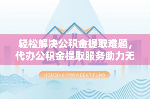 昌黎轻松解决公积金提取难题，代办公积金提取服务助力无忧生活
