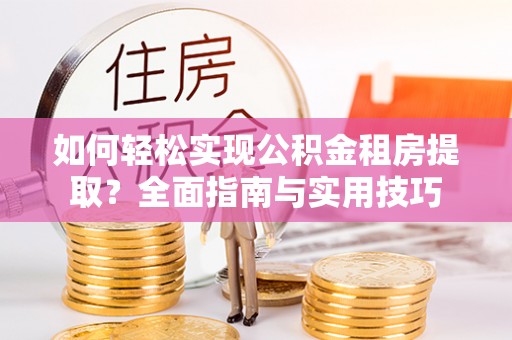 昌黎如何轻松实现公积金租房提取？全面指南与实用技巧