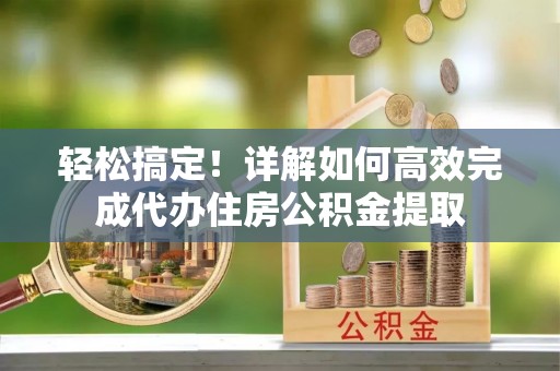 昌黎轻松搞定！详解如何高效完成代办住房公积金提取