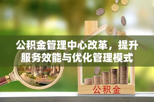 昌黎公积金管理中心改革，提升服务效能与优化管理模式