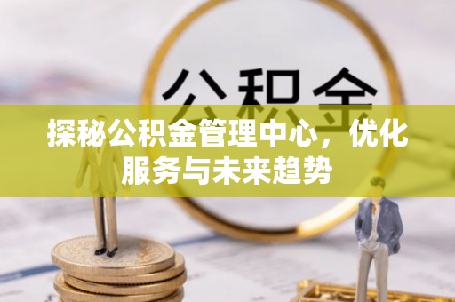 昌黎探秘公积金管理中心，优化服务与未来趋势