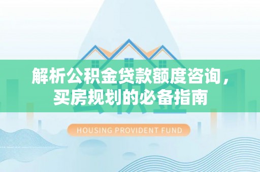 昌黎解析公积金贷款额度咨询，买房规划的必备指南