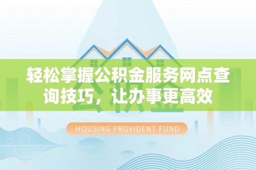 昌黎轻松掌握公积金服务网点查询技巧，让办事更高效
