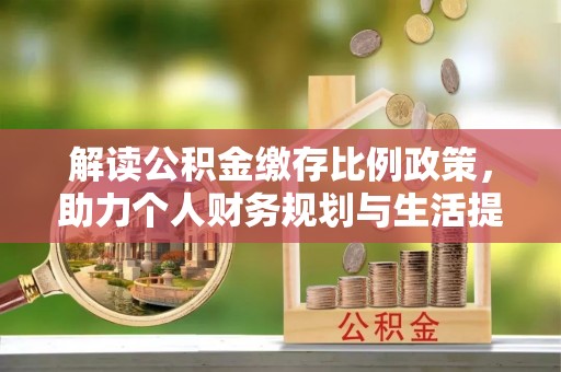昌黎解读公积金缴存比例政策，助力个人财务规划与生活提升