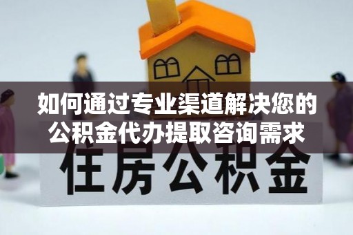 昌黎如何通过专业渠道解决您的公积金代办提取咨询需求