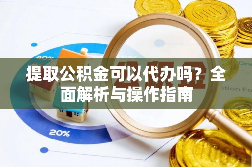 昌黎提取公积金可以代办吗？全面解析与操作指南