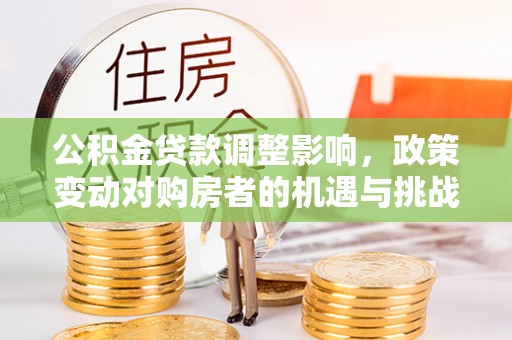 昌黎公积金贷款调整影响，政策变动对购房者的机遇与挑战