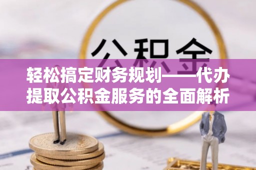 昌黎轻松搞定财务规划——代办提取公积金服务的全面解析