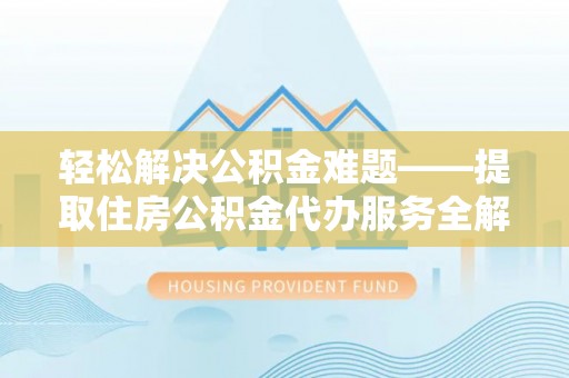 昌黎轻松解决公积金难题——提取住房公积金代办服务全解析