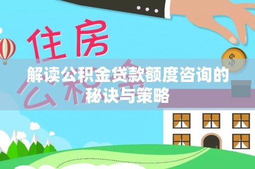 昌黎解读公积金贷款额度咨询的秘诀与策略