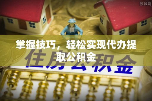 昌黎掌握技巧，轻松实现代办提取公积金